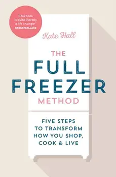 The Full Freezer Method. Five Steps to Transform How You Shop, Cook & Live, Hardback/Kate Hall