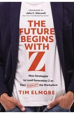 The Future Begins with Z: Nine Strategies to Lead Generation Z as They Disrupt the Workplace - Tim Elmore
