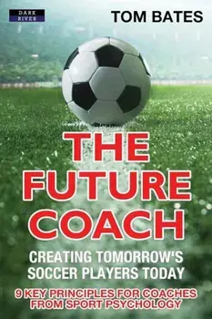 The Future Coach - Creating Tomorrow's Soccer Players Today: 9 Key Principles for Coaches from Sport Psychology, Paperback/Tom Bates