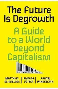 The Future Is Degrowth: A Guide to a World Beyond Capitalism - Matthias Schmelzer