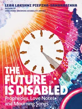 The Future Is Disabled: Prophecies, Love Notes and Mourning Songs, Paperback/Leah Lakshmi Piepzna-Samarasinha