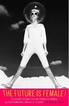 The Future Is Female! 25 Classic Science Fiction Stories by Women, from Pulp Pioneers to Ursula K. Le Guin: A Library of America Special Publication - Lisa Yaszek