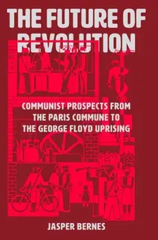 The Future of Revolution. Communist Prospects from the Paris Commune to the George Floyd Uprising, Hardback/Jasper Bernes