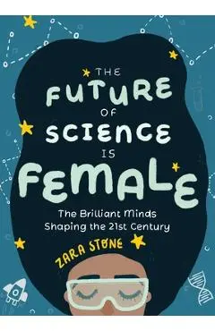The Future of Science Is Female: The Brilliant Minds Shaping the 21st Century (for Fans of Science and Technology Biographies) - Zara Stone