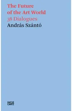 The Future of the Art World: 38 Dialogues - Andras Szanto