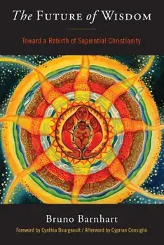 The Future of Wisdom: Toward a Rebirth of Sapiential Christianity, Paperback/Bruno Barnhart