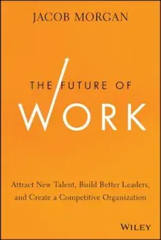 The Future of Work: Attract New Talent, Build Better Leaders, and Create a Competitive Organization, Hardcover/Jacob Morgan