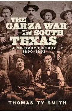The Garza War in South Texas: A Military History, 1890-1893 - Thomas Ty Smith