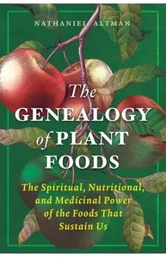 The Genealogy of Plant Foods: The Spiritual, Nutritional, and Medicinal Power of the Foods That Sustain Us - Nathaniel Altman