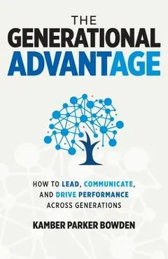 The Generational Advantage: How To Lead, Communicate, and Drive Performance Across Generations - Kamber Parker Bowden