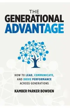 The Generational Advantage: How To Lead, Communicate, and Drive Performance Across Generations - Kamber Parker Bowden