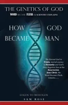 The Genetics of God: Word Became Flesh: A Scientist Explains How God Became Man, Paperback/Sam Rose