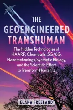 The Geoengineered Transhuman. The Hidden Technologies of HAARP, Chemtrails, 5G/6G, Nanotechnology, Synthetic Biology, and the Scientific Effort to Transform Humanity, 2nd Edition, Revised Edition of Geoengineered Tran, Paperback/Elana Freeland