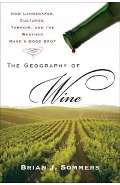 The Geography of Wine: How Landscapes, Cultures, Terroir, and the Weather Make a Good Drop - Brian J. Sommers