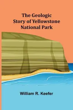 The Geologic Story of Yellowstone National Park, Paperback/William R. Keefer
