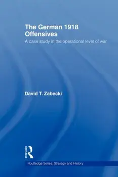 The German 1918 Offensives. A Case Study in The Operational Level of War, Paperback/David T., PhD. Zabecki