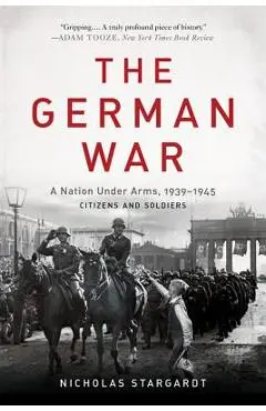 The German War: A Nation Under Arms, 1939-1945 - Nicholas Stargardt