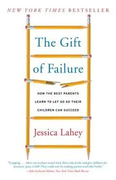 The Gift of Failure: How the Best Parents Learn to Let Go So Their Children Can Succeed - Jessica Lahey