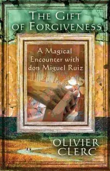 The Gift of Forgiveness: A Magical Encounter with Don Miguel Ruiz, Paperback/Olivier Clerc