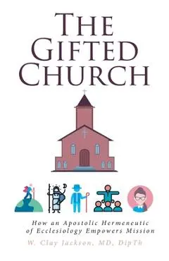 The Gifted Church: How an Apostolic Hermeneutic of Ecclesiology Empowers Mission - W. Clay Jackson Dipth