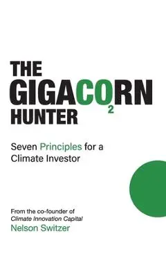 The Gigacorn Hunter: Seven Principles for a Climate Investor - The #1 International Best Seller - Nelson Switzer