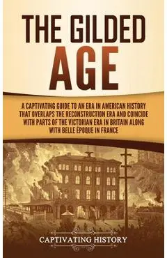 The Gilded Age: A Captivating Guide to an Era in American History That Overlaps the Reconstruction Era and Coincides with Parts of the - Captivating History