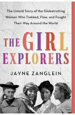 The Girl Explorers: The Untold Story of the Globetrotting Women Who Trekked, Flew, and Fought Their Way Around the World - Jayne Zanglein