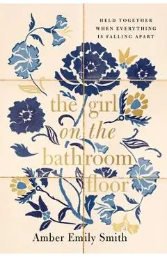 The Girl on the Bathroom Floor: Held Together When Everything Is Falling Apart - Amber Emily Smith