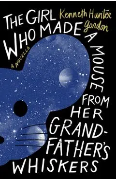 The Girl Who Made a Mouse from Her Grandfather's Whiskers: A Novella - Kenneth Hunter Gordon