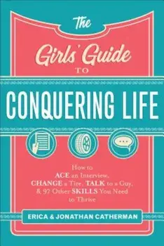 The Girls' Guide to Conquering Life: How to Ace an Interview, Change a Tire, Talk to a Guy, and 97 Other Skills You Need to Thrive, Paperback/Erica Catherman