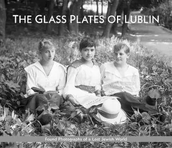 The Glass Plates of Lublin: Found Photographs of a Lost Jewish World, Hardcover/Lisa Newman