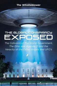 The Global Conspiracy Exposed: The Collusion of The World Government, The Elite, and Agenda 21 and the Veracity of the Fallen Angels and UFO's/The Whistleblower