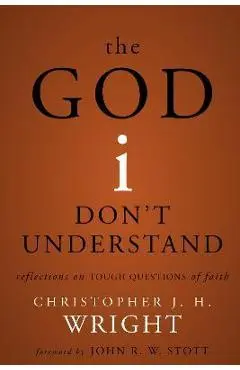 The God I Don't Understand: Reflections on Tough Questions of Faith - Christopher J. H. Wright