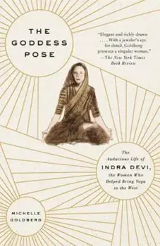 The Goddess Pose: The Audacious Life of Indra Devi, the Woman Who Helped Bring Yoga to the West, Paperback/Michelle Goldberg