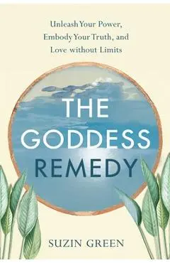The Goddess Remedy: Unleash Your Power, Embody Your Truth, and Love Without Limits - Suzin Green