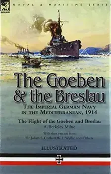 The Goeben & the Breslau: the Imperial German Navy in the Mediterranean, 1914-The Flight of the Goeben and Breslau, Hardcover/A. Berkeley Milne