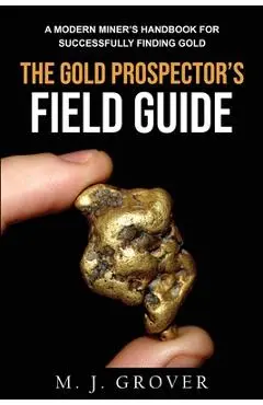 The Gold Prospector's Field Guide: A Modern Miner's Handbook for Successfully Finding Gold - M. J. Grover