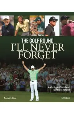 The Golf Round I'll Never Forget: Golf's Biggest Stars Recall Their Finest Moments - Matt Adams
