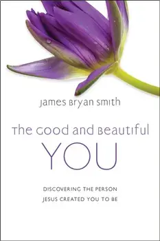 The Good and Beautiful You. Discovering the Person Jesus Created You to Be, Hardback/James Bryan Smith