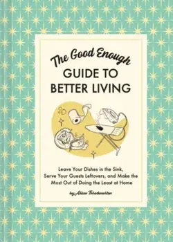 The Good Enough Guide to Better Living. Leave Your Dishes in the Sink, Serve Your Guests Leftovers, and Make the Most Out of Doing the Least at Home, Hardback/Alison Throckmorton