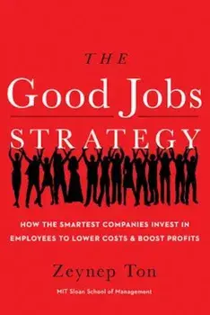 The Good Jobs Strategy: How the Smartest Companies Invest in Employees to Lower Costs and Boost Profits, Hardcover/Zeynep Ton