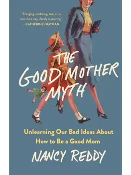 The Good Mother Myth. Unlearning Our Bad Ideas about How to Be a Good Mom, Hardback/Nancy Reddy