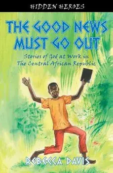 The Good News Must Go Out: True Stories of God at Work in the Central African Republic, Paperback/Rebecca Davis
