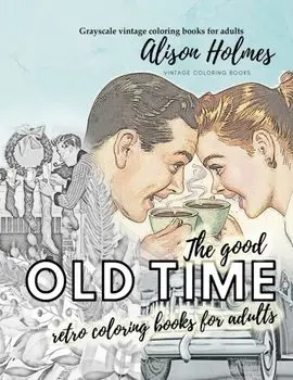 The good OLD TIME retro coloring books for adults - Grayscale vintage coloring books for adults: A retro coloring book about the good old times/Alison Holmes