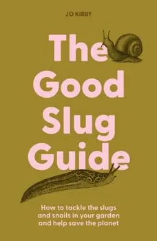 The Good Slug Guide. How to tackle the slugs and snails in your garden and help save the planet, Hardback/Jo Kirby