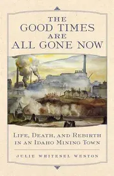 The Good Times Are All Gone Now: Life, Death, and Rebirth in an Idaho Mining Town, Paperback/Julie Whitesel Weston