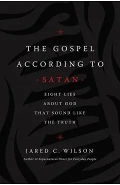 The Gospel According to Satan: Eight Lies about God That Sound Like the Truth - Jared C. Wilson