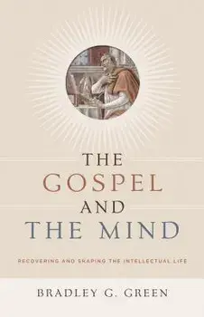 The Gospel and the Mind: Recovering and Shaping the Intellectual Life, Paperback/Bradley G. Green