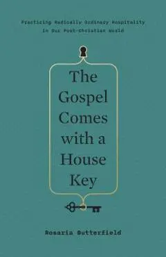 The Gospel Comes with a House Key: Practicing Radically Ordinary Hospitality in Our Post-Christian World - Rosaria Butterfield