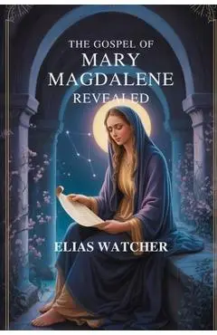 The Gospel of Mary Magdalene Revealed: Ancient Secret Teachings of the First Apostle, Lost Gnostic Scriptures, and Hidden Wisdom for Spiritual Awakeni - Elias Watcher